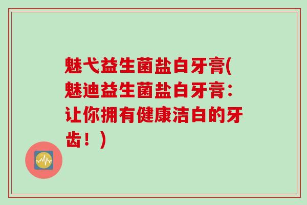 魅弋益生菌盐白牙膏(魅迪益生菌盐白牙膏：让你拥有健康洁白的牙齿！)