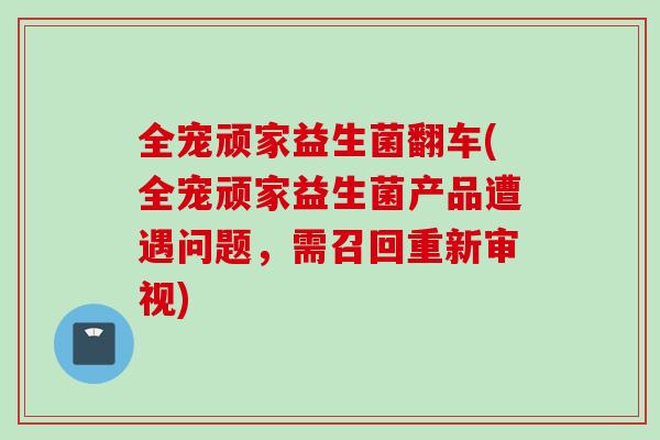 全宠顽家益生菌翻车(全宠顽家益生菌产品遭遇问题，需召回重新审视)