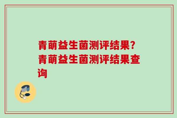 青萌益生菌测评结果？青萌益生菌测评结果查询
