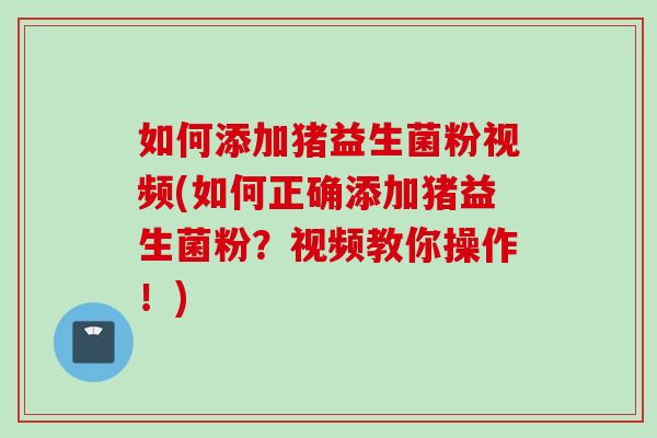 如何添加猪益生菌粉视频(如何正确添加猪益生菌粉？视频教你操作！)