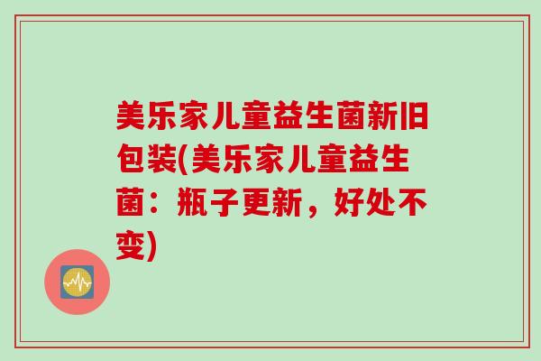 美乐家儿童益生菌新旧包装(美乐家儿童益生菌:瓶子更新,好处不变) 美乐家儿童益生菌新旧包装(美乐家儿童益生菌:瓶子更新,好处不变)