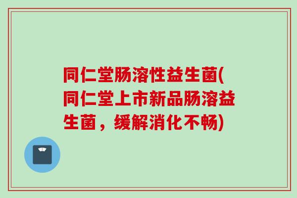 同仁堂肠溶性益生菌(同仁堂上市新品肠溶益生菌，缓解消化不畅)