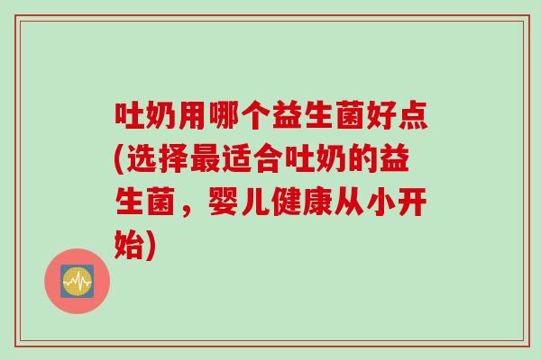 吐奶用哪个益生菌好点(选择适合吐奶的益生菌，婴儿健康从小开始)