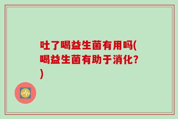 吐了喝益生菌有用吗(喝益生菌有助于消化？)