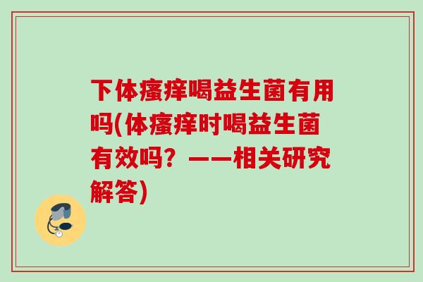 下体喝益生菌有用吗(体时喝益生菌有效吗?——相关研究解答) 下体喝益生菌有用吗(体时喝益生菌有效吗?——相关研究解答)