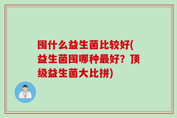 囤什么益生菌比较好(益生菌囤哪种好?益生菌大比拼) 囤什么益生菌比较好(益生菌囤哪种好?益生菌大比拼)