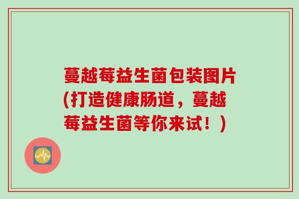蔓越莓益生菌包装图片(打造健康肠道，蔓越莓益生菌等你来试！)