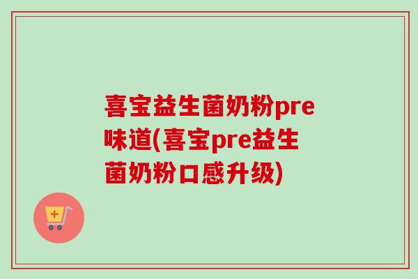 喜宝益生菌奶粉pre味道(喜宝pre益生菌奶粉口感升级) 喜宝益生菌奶粉pre味道(喜宝pre益生菌奶粉口感升级)