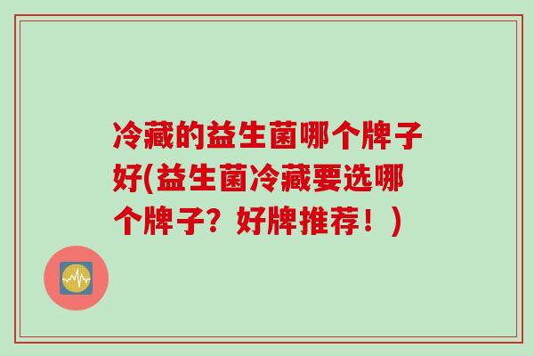 冷藏的益生菌哪个牌子好(益生菌冷藏要选哪个牌子？好牌推荐！)
