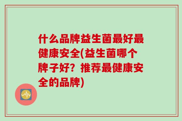 什么品牌益生菌好健康安全(益生菌哪个牌子好？推荐健康安全的品牌)