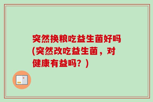 突然换粮吃益生菌好吗(突然改吃益生菌，对健康有益吗？)