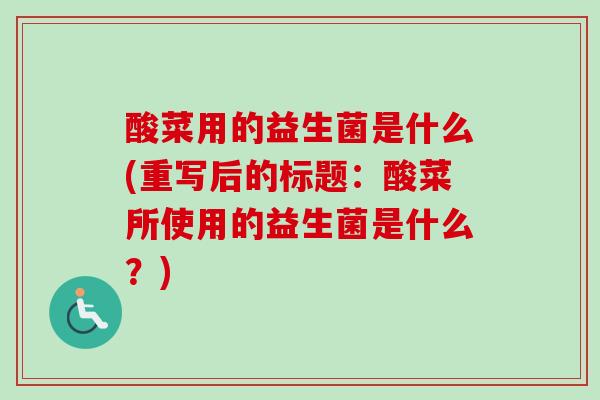 酸菜用的益生菌是什么(重写后的标题：酸菜所使用的益生菌是什么？)