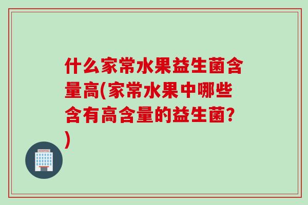 什么家常水果益生菌含量高(家常水果中哪些含有高含量的益生菌？)