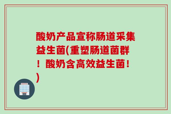 酸奶产品宣称肠道采集益生菌(重塑肠道菌群！酸奶含高效益生菌！)