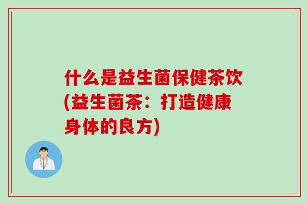 什么是益生菌保健茶饮(益生菌茶:打造健康身体的良方) 什么是益生菌保健茶饮(益生菌茶:打造健康身体的良方)