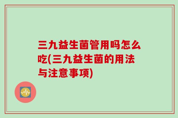 三九益生菌管用吗怎么吃(三九益生菌的用法与注意事项) 三九益生菌管用吗怎么吃(三九益生菌的用法与注意事项)