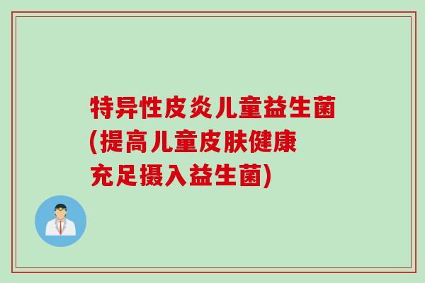 特异性皮炎儿童益生菌(提高儿童健康 充足摄入益生菌) 特异性皮炎儿童益生菌(提高儿童健康 充足摄入益生菌)