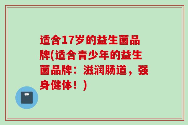 适合17岁的益生菌品牌(适合青少年的益生菌品牌:滋润肠道,强身健体!) 适合17岁的益生菌品牌(适合青少年的益生菌品牌:滋润肠道,强身健体!)