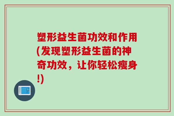 塑形益生菌功效和作用(发现塑形益生菌的神奇功效,让你轻松瘦身!) 塑形益生菌功效和作用(发现塑形益生菌的神奇功效,让你轻松瘦身!)