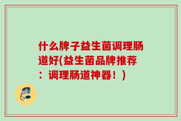 什么牌子益生菌调理肠道好(益生菌品牌推荐:调理肠道神器!) 什么牌子益生菌调理肠道好(益生菌品牌推荐:调理肠道神器!)