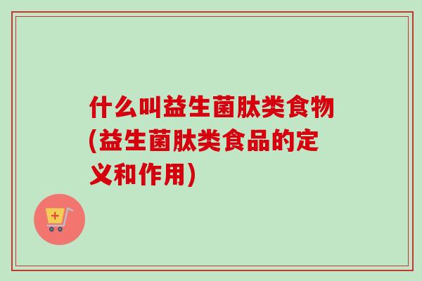 什么叫益生菌肽类食物(益生菌肽类食品的定义和作用) 什么叫益生菌肽类食物(益生菌肽类食品的定义和作用)