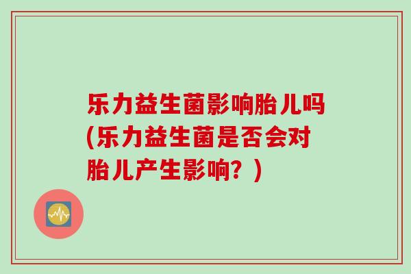 乐力益生菌影响胎儿吗(乐力益生菌是否会对胎儿产生影响?) 乐力益生菌影响胎儿吗(乐力益生菌是否会对胎儿产生影响?)