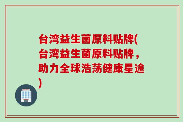 台湾益生菌原料贴牌(台湾益生菌原料贴牌,助力全球浩荡健康星途) 台湾益生菌原料贴牌(台湾益生菌原料贴牌,助力全球浩荡健康星途)