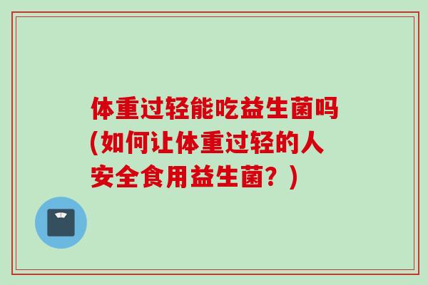 体重过轻能吃益生菌吗(如何让体重过轻的人安全食用益生菌?) 体重过轻能吃益生菌吗(如何让体重过轻的人安全食用益生菌?)