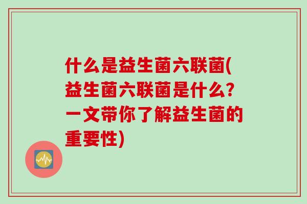 什么是益生菌六联菌(益生菌六联菌是什么？一文带你了解益生菌的重要性)