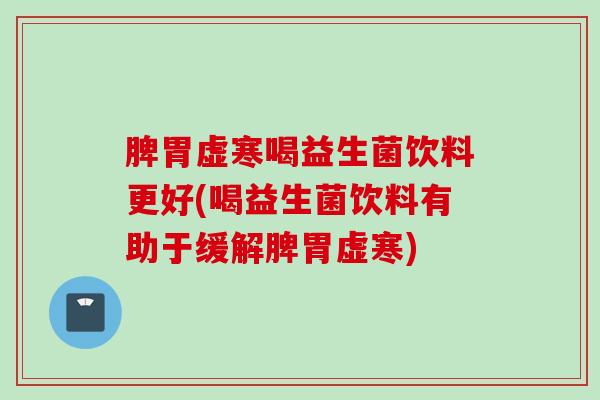 脾胃虚寒喝益生菌饮料更好(喝益生菌饮料有助于缓解脾胃虚寒)
