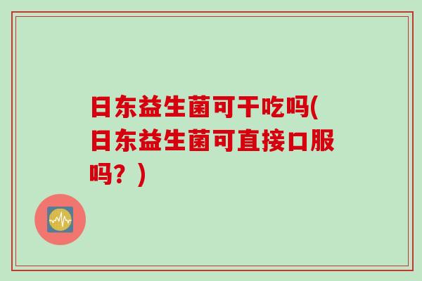 日东益生菌可干吃吗(日东益生菌可直接口服吗？)