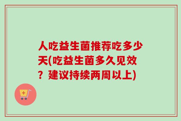 人吃益生菌推荐吃多少天(吃益生菌多久见效?建议持续两周以上) 人吃益生菌推荐吃多少天(吃益生菌多久见效?建议持续两周以上)
