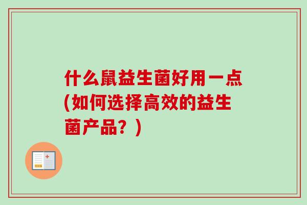什么鼠益生菌好用一点(如何选择高效的益生菌产品?) 什么鼠益生菌好用一点(如何选择高效的益生菌产品?)