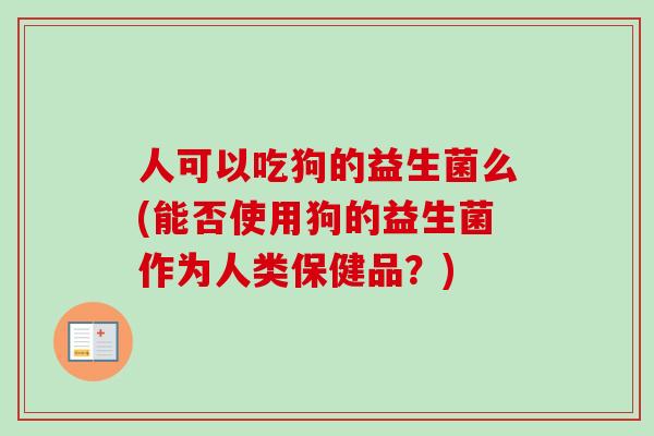 人可以吃狗的益生菌么(能否使用狗的益生菌作为人类保健品？)