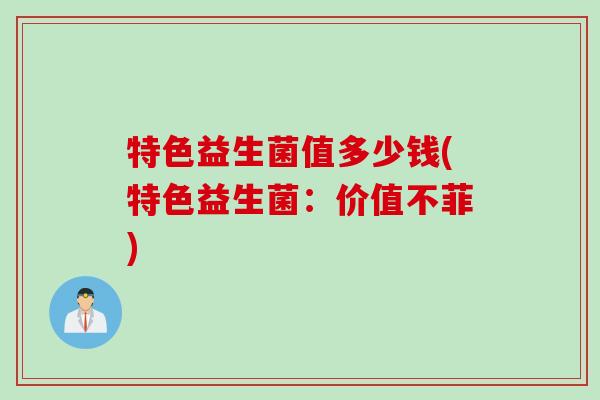 特色益生菌值多少钱(特色益生菌：价值不菲)