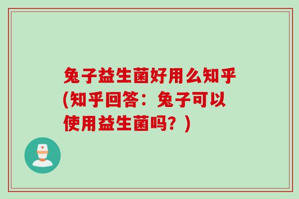 兔子益生菌好用么知乎(知乎回答：兔子可以使用益生菌吗？)