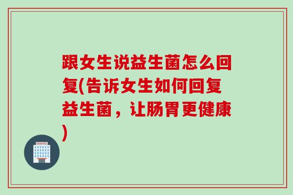 跟女生说益生菌怎么回复(告诉女生如何回复益生菌，让肠胃更健康)