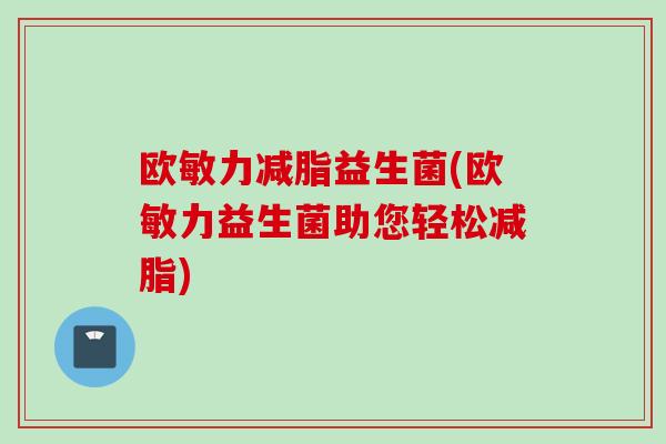 欧敏力减脂益生菌(欧敏力益生菌助您轻松减脂) 欧敏力减脂益生菌(欧敏力益生菌助您轻松减脂)