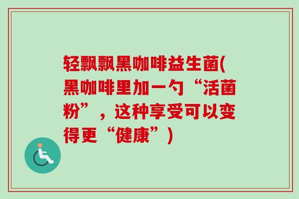 轻飘飘黑咖啡益生菌(黑咖啡里加一勺“活菌粉”,这种享受可以变得更“健康”) 轻飘飘黑咖啡益生菌(黑咖啡里加一勺“活菌粉”,这种享受可以变得更“健康”)