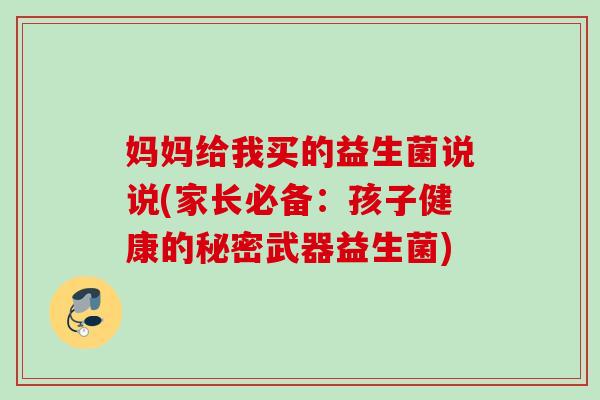 妈妈给我买的益生菌说说(家长必备：孩子健康的秘密武器益生菌)