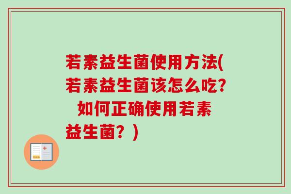 若素益生菌使用方法(若素益生菌该怎么吃? 如何正确使用若素益生菌?) 若素益生菌使用方法(若素益生菌该怎么吃? 如何正确使用若素益生菌?)