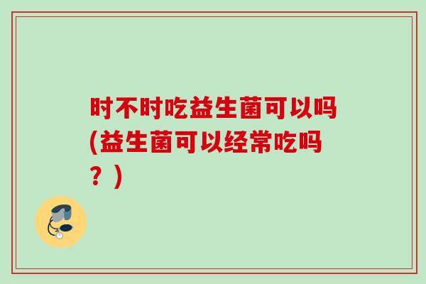 时不时吃益生菌可以吗(益生菌可以经常吃吗?) 时不时吃益生菌可以吗(益生菌可以经常吃吗?)