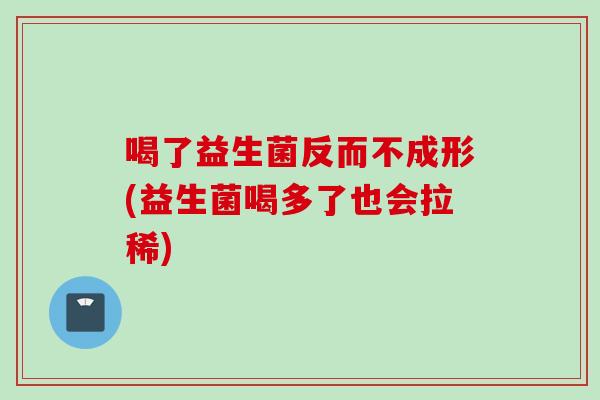喝了益生菌反而不成形(益生菌喝多了也会拉稀)