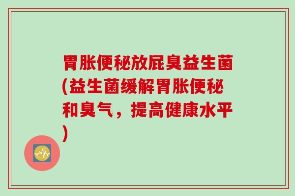 胃胀便秘放屁臭益生菌(益生菌缓解胃胀便秘和臭气，提高健康水平)