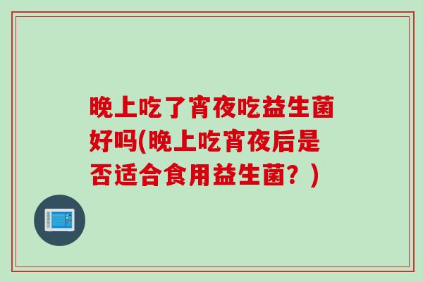 晚上吃了宵夜吃益生菌好吗(晚上吃宵夜后是否适合食用益生菌?) 晚上吃了宵夜吃益生菌好吗(晚上吃宵夜后是否适合食用益生菌?)