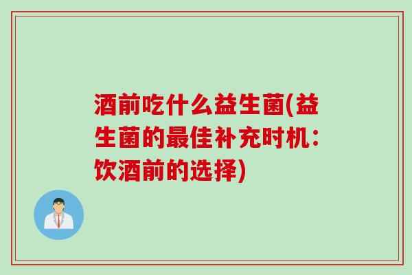 酒前吃什么益生菌(益生菌的佳补充时机：饮酒前的选择)