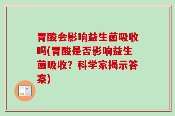 胃酸会影响益生菌吸收吗(胃酸是否影响益生菌吸收?科学家揭示答案) 胃酸会影响益生菌吸收吗(胃酸是否影响益生菌吸收?科学家揭示答案)