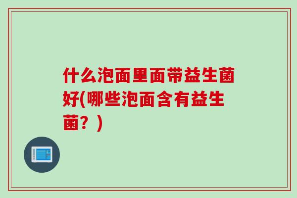 什么泡面里面带益生菌好(哪些泡面含有益生菌？)