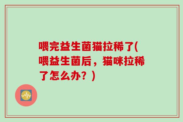 喂完益生菌猫拉稀了(喂益生菌后,猫咪拉稀了怎么办?) 喂完益生菌猫拉稀了(喂益生菌后,猫咪拉稀了怎么办?)