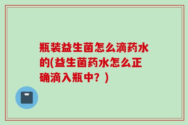 瓶装益生菌怎么滴药水的(益生菌药水怎么正确滴入瓶中?) 瓶装益生菌怎么滴药水的(益生菌药水怎么正确滴入瓶中?)